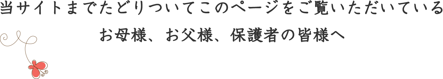 当サイトまでたどりついてこのページをご覧いただいているお母様、お父様、保護者の皆様へ